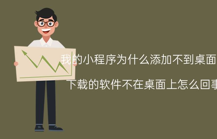 我的小程序为什么添加不到桌面上 下载的软件不在桌面上怎么回事？